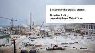 Biotuotetehdasprojekti etenee
Timo Merikallio,
projektinjohtaja, Metsä Fibre
 