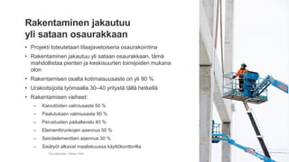 • Projekti toteutetaan tilaajavetoisena osaurakointina
• Rakentaminen jakautuu yli sataan osaurakkaan, tämä
mahdollistaa pienten ja keskisuurten toimijoiden mukana
olon
• Rakentamisen osalta kotimaisuusaste on yli 90 %
• Urakoitsijoita työmaalla 30–40 yritystä tällä hetkellä
• Rakentamisen vaiheet:
– Kaivutöiden valmiusaste 50 %
– Paalutuksen valmiusaste 90 %
– Perustusten paikallavalu 40 %
– Elementtirunkojen asennus 50 %
– Seinäelementtien asennus 30 %
– Sisätyöt alkavat maaliskuussa käyttökonttorilta
Timo Merikallio / Metsä Fibre
Rakentaminen jakautuu
yli sataan osaurakkaan
 