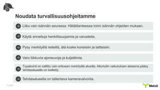 Noudata turvallisuusohjeitamme
Käytä annettuja henkilösuojaimia ja varusteita.
Liiku vain isännän seurassa. Hätätilanteessa toimi isännän ohjeiden mukaan.
Pysy merkityillä reiteillä, älä koske koneisiin ja laitteisiin.
Varo liikkuvia ajoneuvoja ja kuljettimia.
Tupakointi on sallittu vain erikseen merkityillä alueilla. Alkoholin vaikutuksen alaisena pääsy
tehdasalueelle on kielletty.
Tehdasalueella on tallentava kameravalvonta.
17.2.2016
 