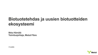 Biotuotetehdas ja uusien biotuotteiden
ekosysteemi
Ilkka Hämälä
Toimitusjohtaja, Metsä Fibre
17.2.2016
 