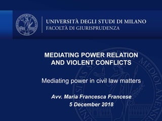 MEDIATING POWER RELATION
AND VIOLENT CONFLICTS
Mediating power in civil law matters
Avv. Maria Francesca Francese
5 December 2018
 