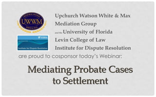 Upchurch Watson White & Max
Mediation Group
and the University of Florida
Levin College of Law
Institute for Dispute Resolution
Mediating Probate Cases
to Settlement
are proud to cosponsor today’s Webinar:
 
