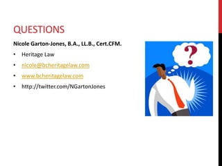 QUESTIONS
Nicole Garton-Jones, B.A., LL.B., Cert.CFM.
• Heritage Law
• nicole@bcheritagelaw.com
• www.bcheritagelaw.com
• http://twitter.com/NGartonJones
 
