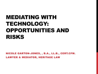 MEDIATING WITH
TECHNOLOGY:
OPPORTUNITIES AND
RISKS

NICOLE GARTON-JONES, , B.A., LL.B., CERT.CFM.
LAWYER & MEDIATOR, HERITAGE LAW
 