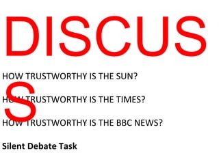HOW TRUSTWORTHY IS THE SUN? HOW TRUSTWORTHY IS THE TIMES? HOW TRUSTWORTHY IS THE BBC NEWS? Silent Debate Task DISCUSS 