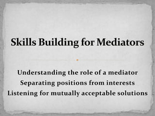 Understanding the role of a mediator
Separating positions from interests
Listening for mutually acceptable solutions
 