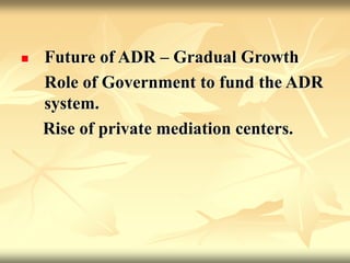  Future of ADR – Gradual Growth
Role of Government to fund the ADR
system.
Rise of private mediation centers.
 