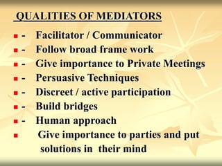 QUALITIES OF MEDIATORS
 - Facilitator / Communicator
 - Follow broad frame work
 - Give importance to Private Meetings
 - Persuasive Techniques
 - Discreet / active participation
 - Build bridges
 - Human approach
 Give importance to parties and put
solutions in their mind
 