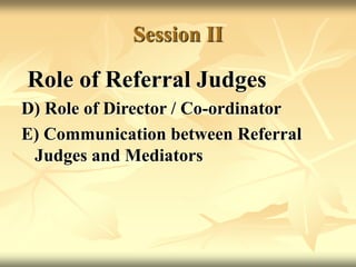 Session II
Role of Referral Judges
D) Role of Director / Co-ordinator
E) Communication between Referral
Judges and Mediators
 