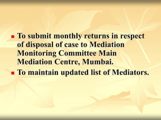  To submit monthly returns in respect
of disposal of case to Mediation
Monitoring Committee Main
Mediation Centre, Mumbai.
 To maintain updated list of Mediators.
 