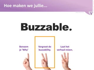 Buzzer © 2009 - confidential

Hoe maken we jullie...
www.buzzer.biz

Benoem
je ‘Why’

Vergroot de
buzzability.

Laat het
verhaal reizen.

 