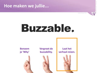 Buzzer © 2009 - confidential

Hoe maken we jullie...
www.buzzer.biz

Benoem
je ‘Why’

Vergroot de
buzzability.

Laat het
verhaal reizen.

 