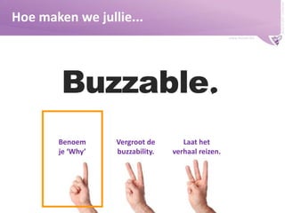 Buzzer © 2009 - confidential

Hoe maken we jullie...
www.buzzer.biz

Benoem
je ‘Why’

Vergroot de
buzzability.

Laat het
verhaal reizen.

 