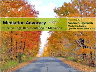 Mediation Advocacy  Effective Legal Representation In Mediation Presented By: Sandra C. Upchurch Mediation Counsel Upchurch Watson White & Max 