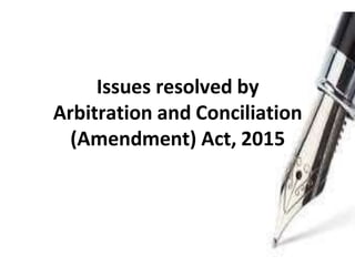 Issues resolved by
Arbitration and Conciliation
(Amendment) Act, 2015
 