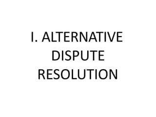 I. ALTERNATIVE
DISPUTE
RESOLUTION
 