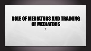 ROLE OF MEDIATORS AND TRAINING
OF MEDIATORS
 