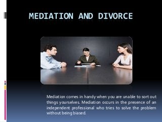 MEDIATION AND DIVORCE
Mediation comes in handy when you are unable to sort out
things yourselves. Mediation occurs in the presence of an
independent professional who tries to solve the problem
without being biased.
 