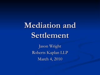 Mediation and Settlement Jason Wright Roberts Kaplan LLP March 4, 2010 