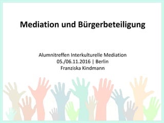 Mediation und Bürgerbeteiligung
Alumnitreffen Interkulturelle Mediation
05./06.11.2016 | Berlin
Franziska Kindmann
 