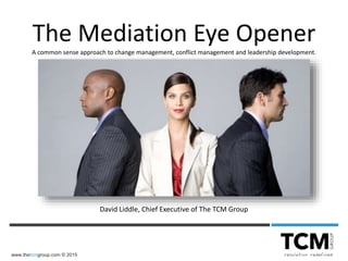 www.thetcmgroup.com © 2015
The Mediation Eye Opener
A common sense approach to change management, conflict management and leadership development.
David Liddle, Chief Executive of The TCM Group
 