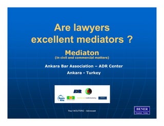 Are lawyers
excellent mediators ?
            Mediaton
      (in civil and commercial matters)


  Ankara Bar Association – ADR Center
             Ankara - Turkey




              Paul WOUTERS - Advocaat
 