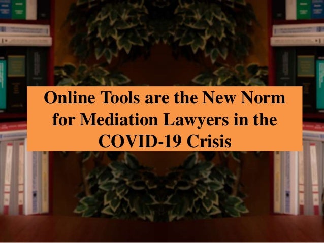 Online Tools are the New Norm
for Mediation Lawyers in the
COVID-19 Crisis
 