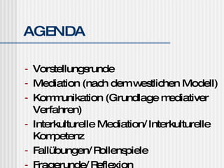 AGENDA Vorstellungsrunde Mediation (nach dem westlichen Modell) Kommunikation (Grundlage mediativer Verfahren) Interkulturelle Mediation/Interkulturelle Kompetenz Fallübungen/Rollenspiele Fragerunde/Reflexion 