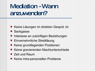 Mediation - Wann anzuwenden? Keine Lösungen im direkten Gespräch Sackgasse Interesse an zukünftigen Beziehungen Einvernehmliche Streitlösung Keine grundlegenden Positionen Keine gravierenden Machtunterschiede Zeit und Raum Keine intra-personellen Probleme 