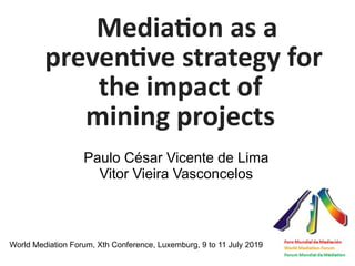 Paulo César Vicente de Lima
Vitor Vieira Vasconcelos
Mediation as a
preventive strategy for
the impact of
mining projects
World Mediation Forum, Xth Conference, Luxemburg, 9 to 11 July 2019
 
