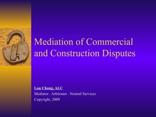 Mediation of Commercial and Construction Disputes   Lou Chang, ALC Mediator . Arbitrator . Neutral Services   Copyright, 2009 