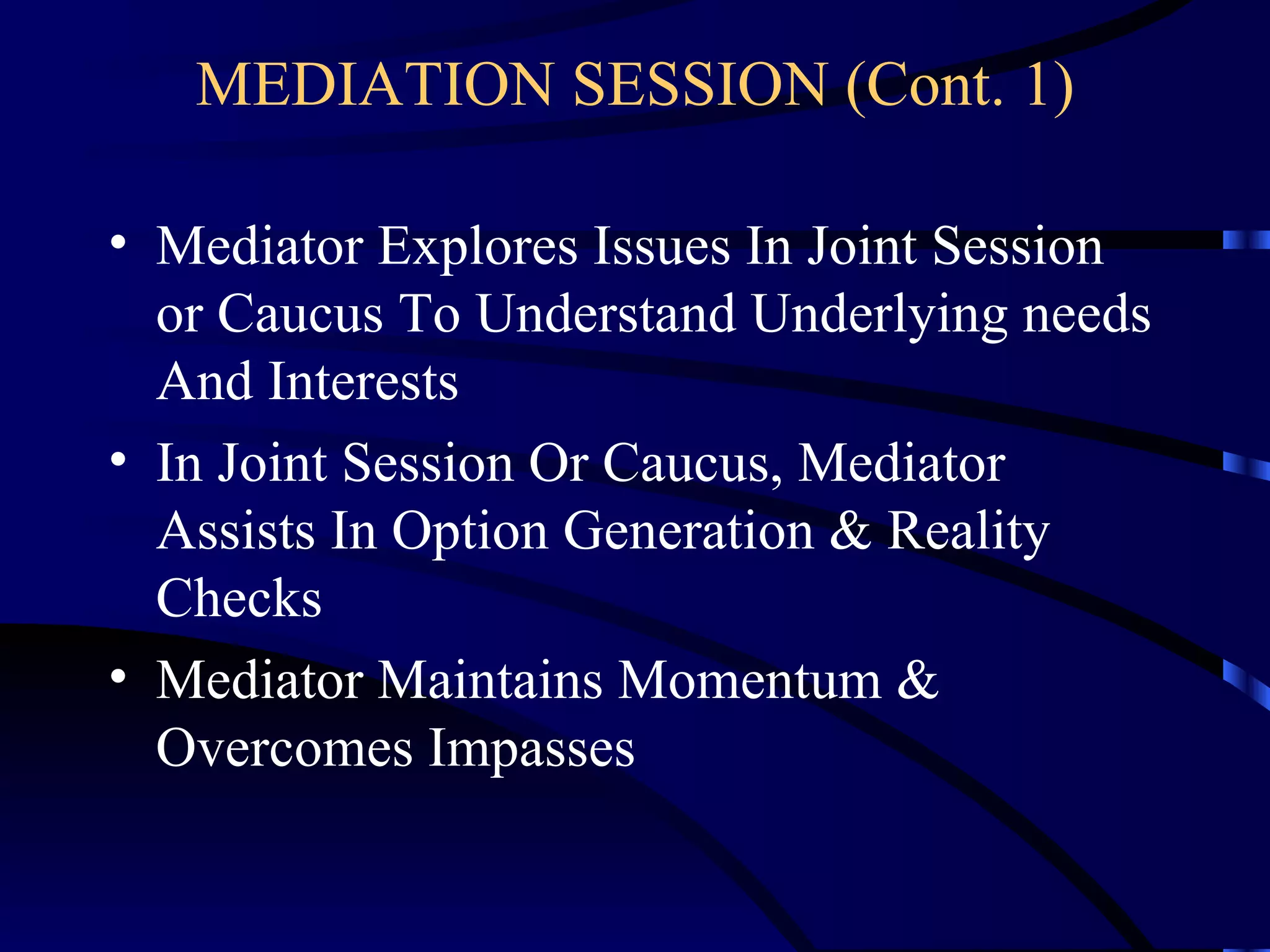 MEDIATION SESSION (Cont. 1) Mediator Explores Issues In Joint Session or Caucus To Understand Underlying needs And Interests In Joint Session Or Caucus, Mediator Assists In Option Generation & Reality Checks Mediator Maintains Momentum & Overcomes Impasses 