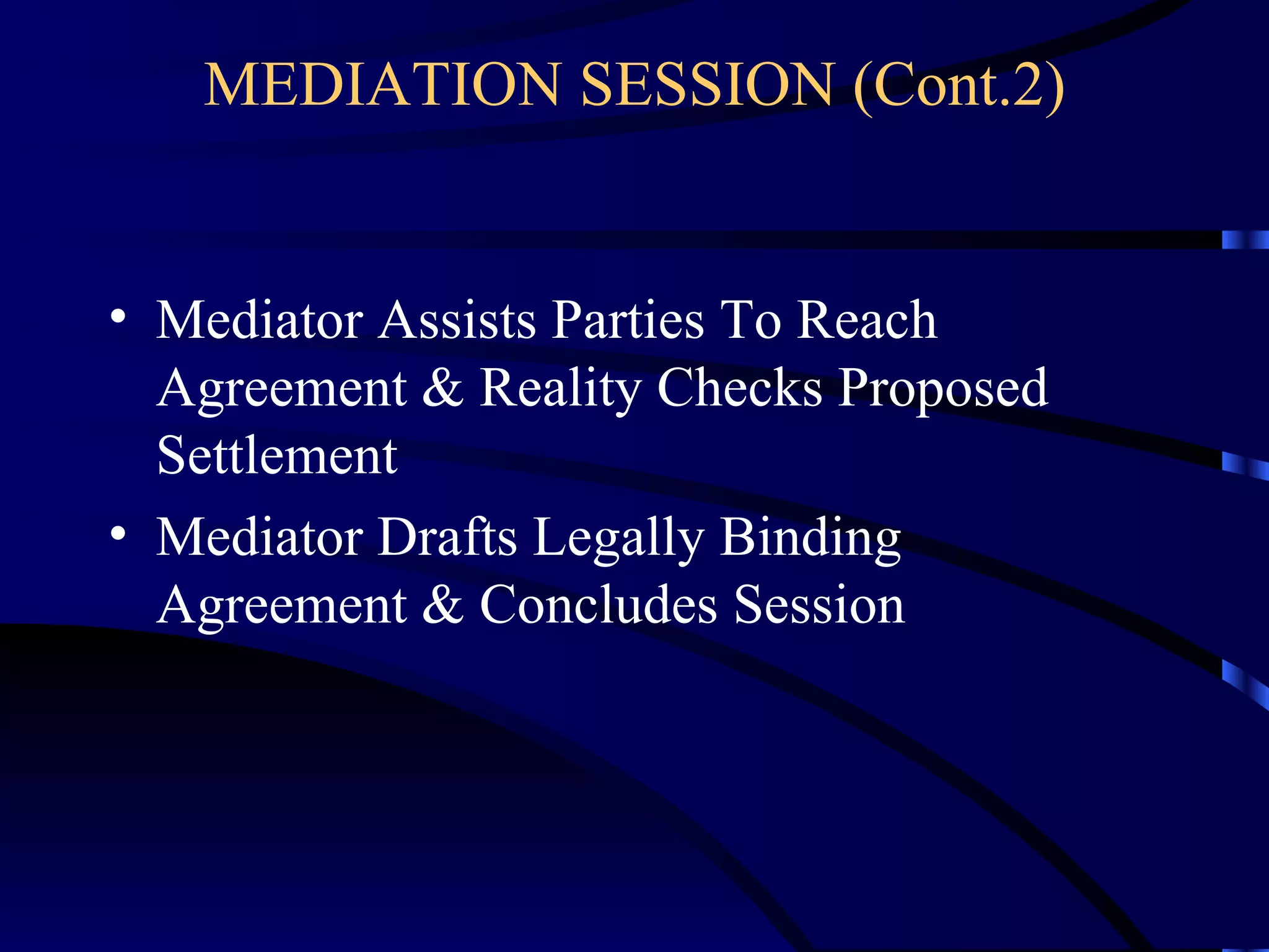 MEDIATION SESSION (Cont.2) Mediator Assists Parties To Reach Agreement & Reality Checks Proposed Settlement Mediator Drafts Legally Binding Agreement & Concludes Session  