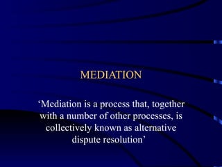 MEDIATION ‘ Mediation is a process that, together with a number of other processes, is collectively known as alternative dispute resolution’  
