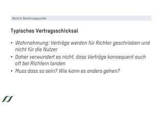 • Wahrnehmung: Verträge werden für Richter geschrieben und
nicht für die Nutzer
• Daher verwundert es nicht, dass Verträge konsequent auch
oft bei Richtern landen
• Muss dass so sein? Wie kann es anders gehen?
Typisches Vertragsschicksal
Block A: Berührungspunkte
 