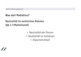 Neutralität im rechtlichen Rahmen
(§§ 1-3 MediationsG)
• Neutralität der Person
• Neutralität im Verfahren
• Allparteilichkeit
Was darf Mediation?
Block A: Berührungspunkte
 