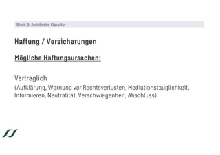 Mögliche Haftungsursachen:
Vertraglich
(Aufklärung, Warnung vor Rechtsverlusten, Mediationstauglichkeit,
Informieren, Neutralität, Verschwiegenheit, Abschluss)
Haftung / Versicherungen
Block B: Juristische Klaviatur
 
