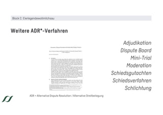 Adjudikation
Dispute Board
Mini-Trial
Moderation
Schiedsgutachten
Schiedsverfahren
Schlichtung
Weitere ADR*-Verfahren
ADR = Alternative Dispute Resolution / Alternative Streitbeilegung
Block C: Eierlegendewollmilchsau
 