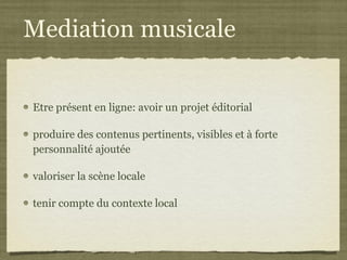 Mediation musicale Etre présent en ligne: avoir un projet éditorial produire des contenus pertinents, visibles et à forte personnalité ajoutée valoriser la scène locale tenir compte du contexte local 