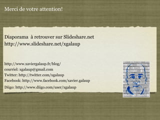 Merci de votre attention! Diaporama  à retrouver sur Slideshare.net http://www.slideshare.net/xgalaup http://www.xaviergalaup.fr/blog/ courriel: xgalaup@gmail.com  Twitter: http://twitter.com/xgalaup  Facebook: http://www.facebook.com/xavier.galaup Diigo: http://www.diigo.com/user/xgalaup   