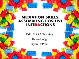MEDIATION SKILLS:
ASSEMBLING POSITIVE
INTERACTIONS
Fall 2015 RA Training
Kevin Long
Ryan DePesa
 