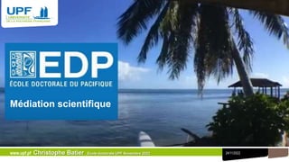 24/11/2022
www.upf.pf Christophe Batier Ecole doctorale UPF Novembre 2022
Médiation scientifique
 