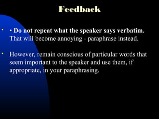 Feedback
 • Do not repeat what the speaker says verbatim.
That will become annoying - paraphrase instead.
 However, remain conscious of particular words that
seem important to the speaker and use them, if
appropriate, in your paraphrasing.
 