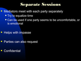Separate Sessions
 Mediators meet with each party separately
 Try to equalize time
 Can be used if one party seems to be uncomfortable, or
is emotional
 Helps with impasse
 Parties can also request
 Confidential
 
