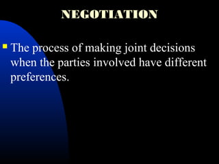 NEGOTIATION
 The process of making joint decisions
when the parties involved have different
preferences.
 