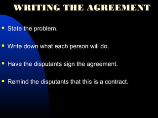 WRITING THE AGREEMENT
 State the problem.
 Write down what each person will do.
 Have the disputants sign the agreement.
 Remind the disputants that this is a contract.
 