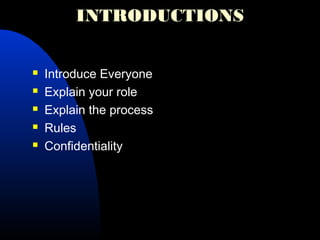 INTRODUCTIONS
 Introduce Everyone
 Explain your role
 Explain the process
 Rules
 Confidentiality
 