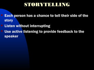 STORYTELLING
 Each person has a chance to tell their side of the
story
 Listen without interrupting
 Use active listening to provide feedback to the
speaker
 