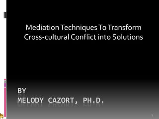 1 by melody cazort, Ph.D. Mediation Techniques To Transform Cross-cultural Conflict into Solutions 