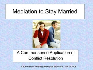 Mediation to Stay Married




 A Commonsense Application of
      Conflict Resolution
   Laurie Israel Attorney/Mediator Brookline, MA © 2008
 